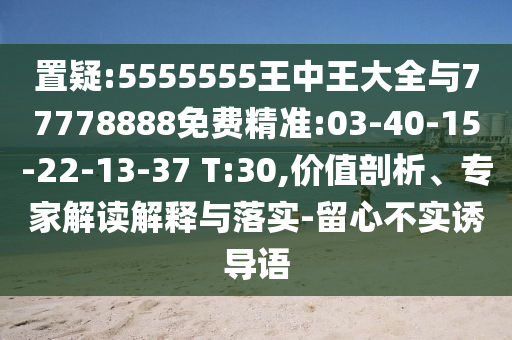 置疑:5555555王中王大全與77778888免費精準:03-40-15-22-13-37 T:30,價值剖析、專家解讀解釋與落實-留心不實誘導(dǎo)語