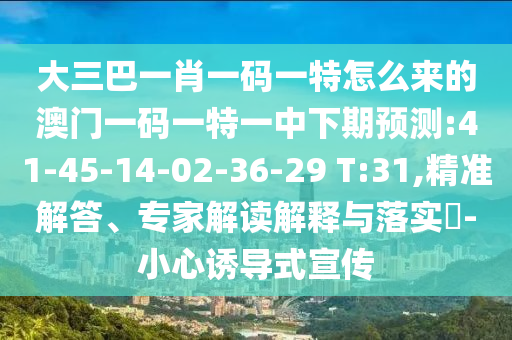 大三巴一肖一碼一特怎么來的澳門一碼一特一中下期預測:41-45-14-02-36-29 T:31,精準解答、專家解讀解釋與落實?-小心誘導式宣傳