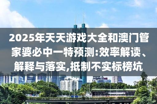 2025年天天游戲大全和澳門管家婆必中一特預(yù)測:效率解讀、解釋與落實,抵制不實標榜坑