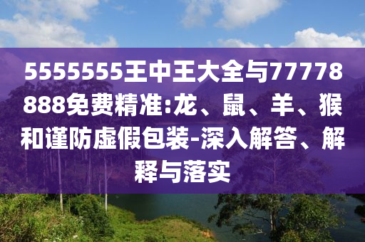5555555王中王大全與77778888免費精準(zhǔn):龍、鼠、羊、猴和謹(jǐn)防虛假包裝-深入解答、解釋與落實