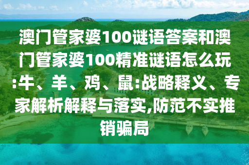 澳門(mén)管家婆100謎語(yǔ)答案和澳門(mén)管家婆100精準(zhǔn)謎語(yǔ)怎么玩:牛、羊、雞、鼠:戰(zhàn)略釋義、專(zhuān)家解析解釋與落實(shí),防范不實(shí)推銷(xiāo)騙局