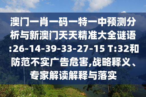澳門(mén)一肖一碼一特一中預(yù)測(cè)分析與新澳門(mén)天天精準(zhǔn)大全謎語(yǔ):26-14-39-33-27-15 T:32和防范不實(shí)廣告危害,戰(zhàn)略釋義、專(zhuān)家解讀解釋與落實(shí)