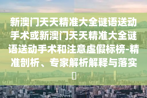 新澳門天天精準大全謎語送動手術(shù)或新澳門天天精準大全謎語送動手術(shù)和注意虛假標榜-精準剖析、專家解析解釋與落實?