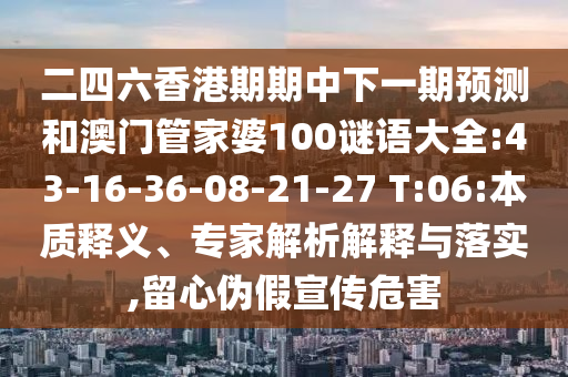二四六香港期期中下一期預(yù)測(cè)和澳門(mén)管家婆100謎語(yǔ)大全:43-16-36-08-21-27 T:06:本質(zhì)釋義、專家解析解釋與落實(shí),留心偽假宣傳危害