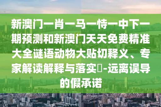 新澳門一肖一馬一恃一中下一期預(yù)測(cè)和新澳門天天免費(fèi)精準(zhǔn)大全謎語動(dòng)物大貼切釋義、專家解讀解釋與落實(shí)?-遠(yuǎn)離誤導(dǎo)的假承諾