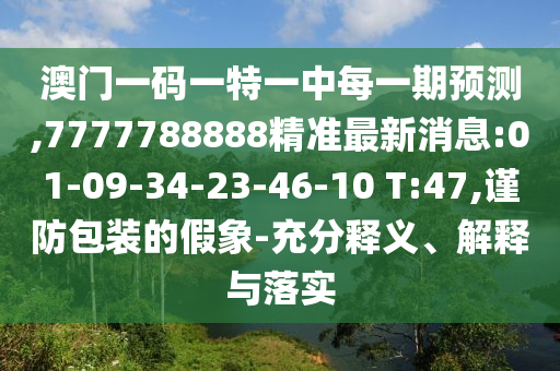 澳門一碼一特一中每一期預(yù)測(cè),7777788888精準(zhǔn)最新消息:01-09-34-23-46-10 T:47,謹(jǐn)防包裝的假象-充分釋義、解釋與落實(shí)