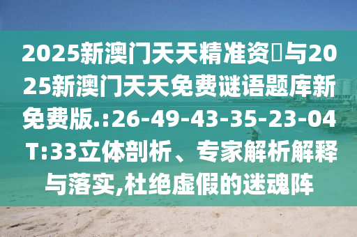 2025新澳門天天精準資枓與2025新澳門天天免費謎語題庫新免費版.:26-49-43-35-23-04 T:33立體剖析、專家解析解釋與落實,杜絕虛假的迷魂陣