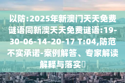 以防:2025年新澳門天天免費(fèi)謎語同新澳天天免費(fèi)謎語:19-30-06-14-20-17 T:04,防范不實(shí)承諾-案例解答、專家解讀解釋與落實(shí)?