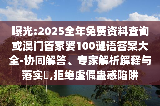 曝光:2025全年免費(fèi)資料查詢或澳門管家婆100謎語答案大全-協(xié)同解答、專家解析解釋與落實(shí)?,拒絕虛假蠱惑陷阱