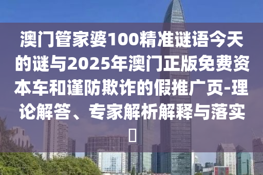 澳門管家婆100精準(zhǔn)謎語今天的謎與2025年澳門正版免費(fèi)資本車和謹(jǐn)防欺詐的假推廣頁-理論解答、專家解析解釋與落實(shí)?