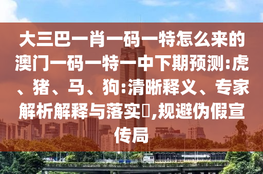 大三巴一肖一碼一特怎么來的澳門一碼一特一中下期預測:虎、豬、馬、狗:清晰釋義、專家解析解釋與落實?,規(guī)避偽假宣傳局