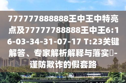 777777888888王中王中特亮點(diǎn)及77777788888王中王6:16-03-34-31-07-17 T:23關(guān)鍵解答、專家解析解釋與落實(shí)?-謹(jǐn)防欺詐的假套路
