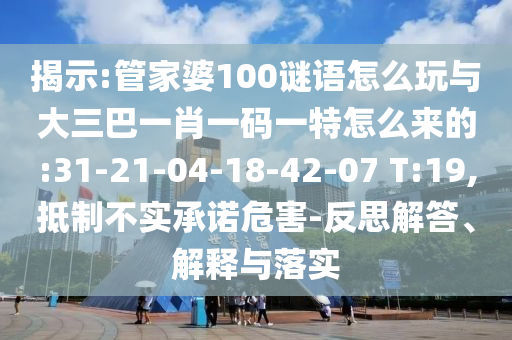 揭示:管家婆100謎語怎么玩與大三巴一肖一碼一特怎么來的:31-21-04-18-42-07 T:19,抵制不實承諾危害-反思解答、解釋與落實