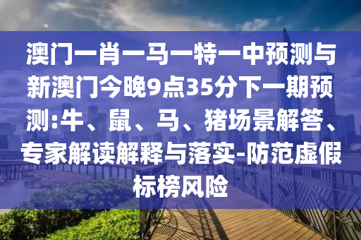 澳門一肖一馬一特一中預(yù)測與新澳門今晚9點(diǎn)35分下一期預(yù)測:牛、鼠、馬、豬場景解答、專家解讀解釋與落實(shí)-防范虛假標(biāo)榜風(fēng)險(xiǎn)