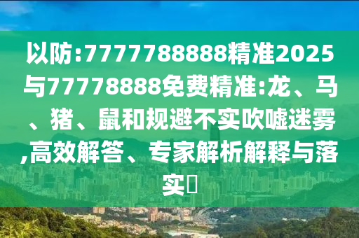 以防:7777788888精準(zhǔn)2025與77778888免費(fèi)精準(zhǔn):龍、馬、豬、鼠和規(guī)避不實(shí)吹噓迷霧,高效解答、專家解析解釋與落實(shí)?