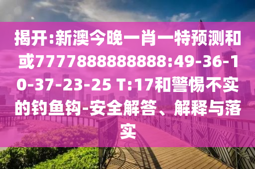 揭開:新澳今晚一肖一特預測和或7777888888888:49-36-10-37-23-25 T:17和警惕不實的釣魚鉤-安全解答、解釋與落實