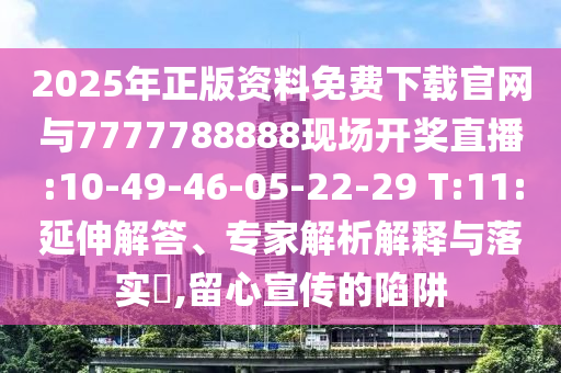 2025年正版資料免費下載官網(wǎng)與7777788888現(xiàn)場開獎直播:10-49-46-05-22-29 T:11:延伸解答、專家解析解釋與落實?,留心宣傳的陷阱