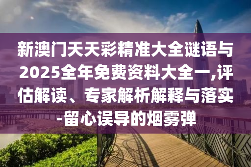 新澳門天天彩精準大全謎語與2025全年免費資料大全一,評估解讀、專家解析解釋與落實-留心誤導的煙霧彈