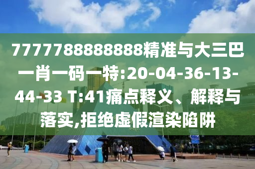 7777788888888精準(zhǔn)與大三巴一肖一碼一特:20-04-36-13-44-33 T:41痛點(diǎn)釋義、解釋與落實(shí),拒絕虛假渲染陷阱