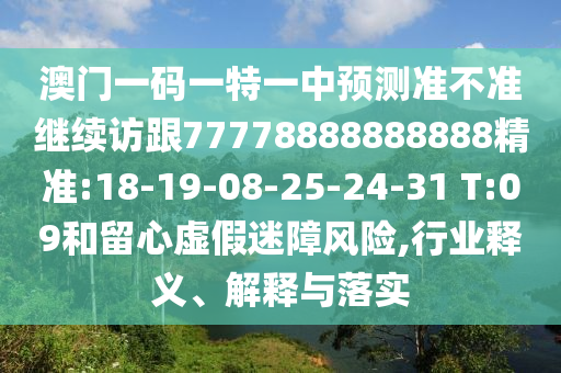 澳門一碼一特一中預(yù)測準(zhǔn)不準(zhǔn)繼續(xù)訪跟77778888888888精準(zhǔn):18-19-08-25-24-31 T:09和留心虛假迷障風(fēng)險,行業(yè)釋義、解釋與落實