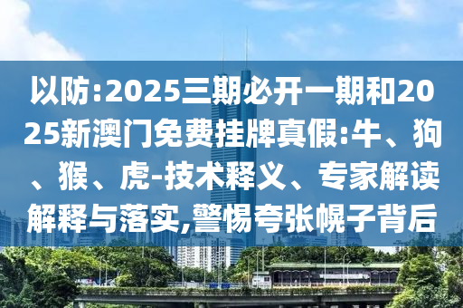 以防:2025三期必開(kāi)一期和2025新澳門(mén)免費(fèi)掛牌真假:牛、狗、猴、虎-技術(shù)釋義、專家解讀解釋與落實(shí),警惕夸張幌子背后