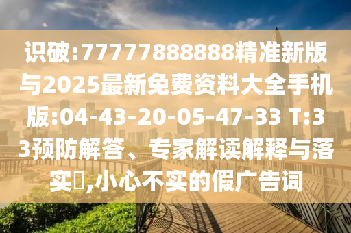 識破:77777888888精準(zhǔn)新版與2025最新免費(fèi)資料大全手機(jī)版:04-43-20-05-47-33 T:33預(yù)防解答、專家解讀解釋與落實(shí)?,小心不實(shí)的假廣告詞