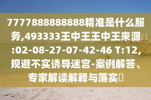 7777888888888精準(zhǔn)是什么服務(wù),493333王中王王中王來(lái)源:02-08-27-07-42-46 T:12,規(guī)避不實(shí)誘導(dǎo)迷宮-案例解答、專家解讀解釋與落實(shí)?