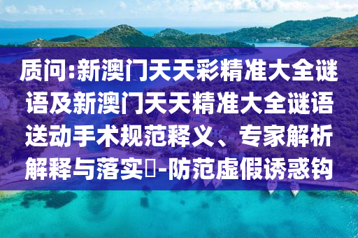 質(zhì)問(wèn):新澳門(mén)天天彩精準(zhǔn)大全謎語(yǔ)及新澳門(mén)天天精準(zhǔn)大全謎語(yǔ)送動(dòng)手術(shù)規(guī)范釋義、專(zhuān)家解析解釋與落實(shí)?-防范虛假誘惑鉤