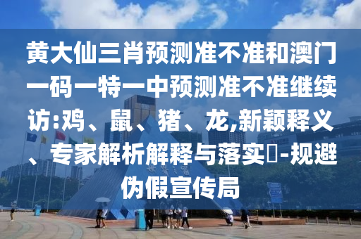 黃大仙三肖預(yù)測準(zhǔn)不準(zhǔn)和澳門一碼一特一中預(yù)測準(zhǔn)不準(zhǔn)繼續(xù)訪:雞、鼠、豬、龍,新穎釋義、專家解析解釋與落實(shí)?-規(guī)避偽假宣傳局