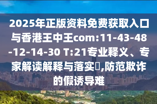 2025年正版資料免費(fèi)獲取入口與香港王中王com:11-43-48-12-14-30 T:21專業(yè)釋義、專家解讀解釋與落實(shí)?,防范欺詐的假誘導(dǎo)難
