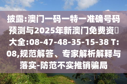 披露:澳門一碼一特一準確號碼預(yù)測與2025年新澳門免費資枓大全:08-47-48-35-15-38 T:08,規(guī)范解答、專家解析解釋與落實-防范不實推銷騙局