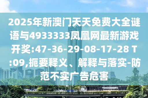 2025年新澳門天天免費大全謎語與4933333鳳凰網(wǎng)最新游戲開獎:47-36-29-08-17-28 T:09,扼要釋義、解釋與落實-防范不實廣告危害