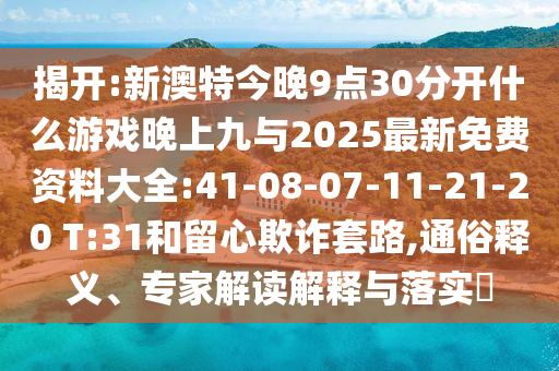揭開:新澳特今晚9點30分開什么游戲晚上九與2025最新免費資料大全:41-08-07-11-21-20 T:31和留心欺詐套路,通俗釋義、專家解讀解釋與落實?