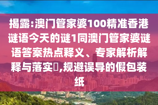 揭露:澳門管家婆100精準(zhǔn)香港謎語今天的謎1同澳門管家婆謎語答案熱點釋義、專家解析解釋與落實?,規(guī)避誤導(dǎo)的假包裝紙