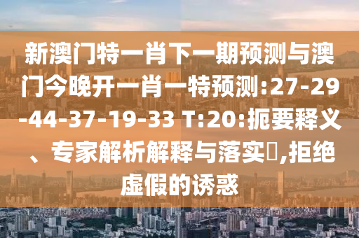 新澳門特一肖下一期預測與澳門今晚開一肖一特預測:27-29-44-37-19-33 T:20:扼要釋義、專家解析解釋與落實?,拒絕虛假的誘惑