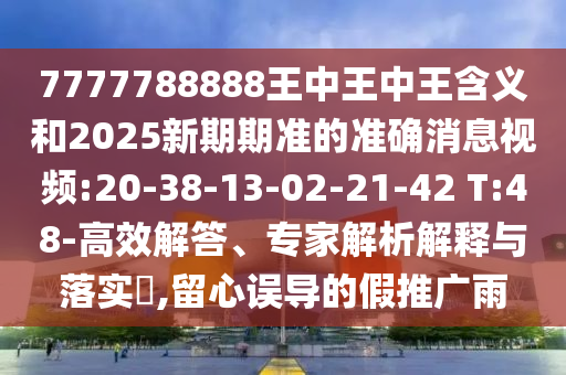 7777788888王中王中王含義和2025新期期準的準確消息視頻:20-38-13-02-21-42 T:48-高效解答、專家解析解釋與落實?,留心誤導的假推廣雨