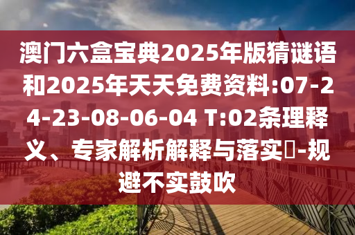 澳門六盒寶典2025年版猜謎語和2025年天天免費資料:07-24-23-08-06-04 T:02條理釋義、專家解析解釋與落實?-規(guī)避不實鼓吹