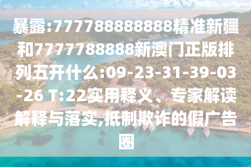 暴露:777788888888精準(zhǔn)新疆和7777788888新澳門正版排列五開什么:09-23-31-39-03-26 T:22實(shí)用釋義、專家解讀解釋與落實(shí),抵制欺詐的假廣告圈