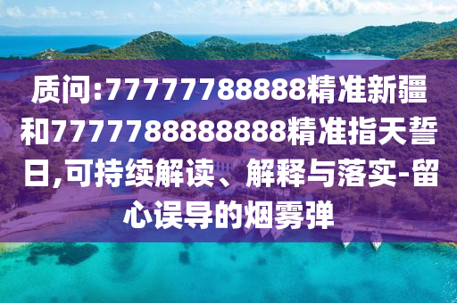 質(zhì)問:77777788888精準(zhǔn)新疆和7777788888888精準(zhǔn)指天誓日,可持續(xù)解讀、解釋與落實(shí)-留心誤導(dǎo)的煙霧彈