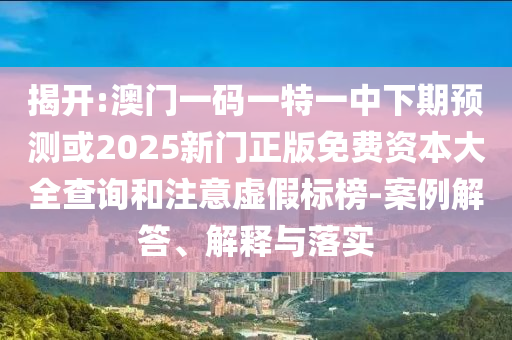 揭開:澳門一碼一特一中下期預(yù)測或2025新門正版免費(fèi)資本大全查詢和注意虛假標(biāo)榜-案例解答、解釋與落實(shí)