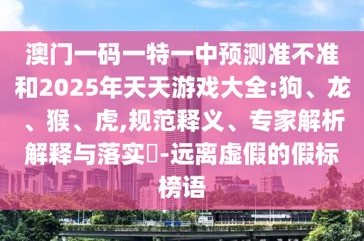 澳門一碼一特一中預測準不準和2025年天天游戲大全:狗、龍、猴、虎,規(guī)范釋義、專家解析解釋與落實?-遠離虛假的假標榜語