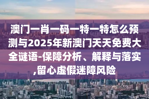 澳門一肖一碼一特一特怎么預測與2025年新澳門天天免費大全謎語-保障分析、解釋與落實,留心虛假迷障風險
