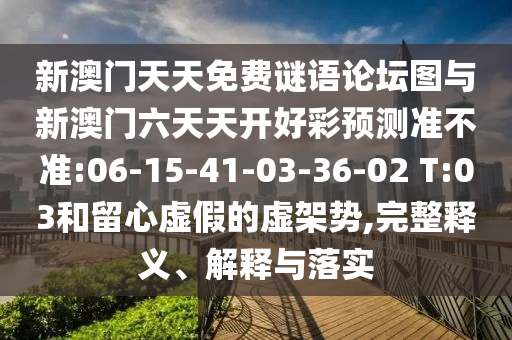 新澳門天天免費(fèi)謎語(yǔ)論壇圖與新澳門六天天開(kāi)好彩預(yù)測(cè)準(zhǔn)不準(zhǔn):06-15-41-03-36-02 T:03和留心虛假的虛架勢(shì),完整釋義、解釋與落實(shí)