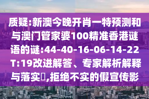 質(zhì)疑:新澳今晚開(kāi)肖一特預(yù)測(cè)和與澳門(mén)管家婆100精準(zhǔn)香港謎語(yǔ)的謎:44-40-16-06-14-22 T:19改進(jìn)解答、專(zhuān)家解析解釋與落實(shí)?,拒絕不實(shí)的假宣傳影