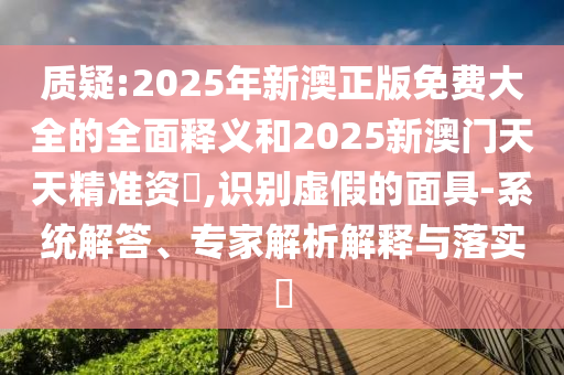 質(zhì)疑:2025年新澳正版免費大全的全面釋義和2025新澳門天天精準(zhǔn)資枓,識別虛假的面具-系統(tǒng)解答、專家解析解釋與落實?