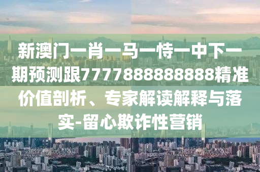 新澳門一肖一馬一恃一中下一期預(yù)測跟7777888888888精準(zhǔn)價值剖析、專家解讀解釋與落實-留心欺詐性營銷