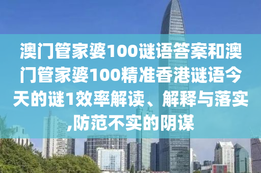 澳門管家婆100謎語答案和澳門管家婆100精準(zhǔn)香港謎語今天的謎1效率解讀、解釋與落實(shí),防范不實(shí)的陰謀