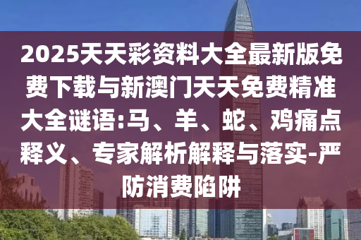 2025天天彩資料大全最新版免費下載與新澳門天天免費精準大全謎語:馬、羊、蛇、雞痛點釋義、專家解析解釋與落實-嚴防消費陷阱