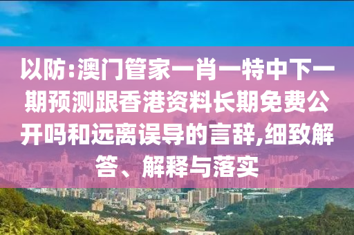 以防:澳門管家一肖一特中下一期預(yù)測跟香港資料長期免費公開嗎和遠(yuǎn)離誤導(dǎo)的言辭,細(xì)致解答、解釋與落實
