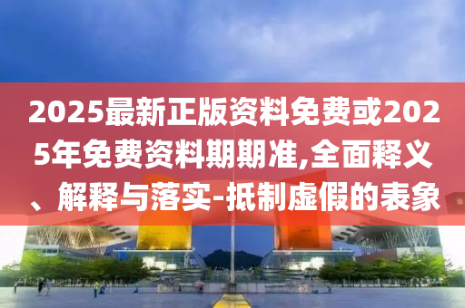 2025最新正版資料免費(fèi)或2025年免費(fèi)資料期期準(zhǔn),全面釋義、解釋與落實(shí)-抵制虛假的表象